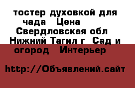 тостер духовкой для чада › Цена ­ 400 - Свердловская обл., Нижний Тагил г. Сад и огород » Интерьер   